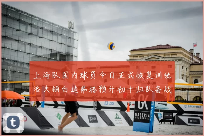 上海队国内球员今日正式恢复训练洛夫顿白边弗格预计初十归队备战新赛季