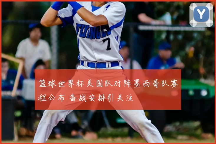 篮球世界杯美国队对阵墨西哥队赛程公布 备战安排引关注