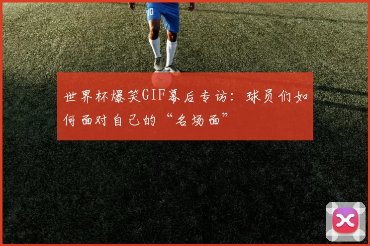 世界杯爆笑GIF幕后专访：球员们如何面对自己的“名场面”