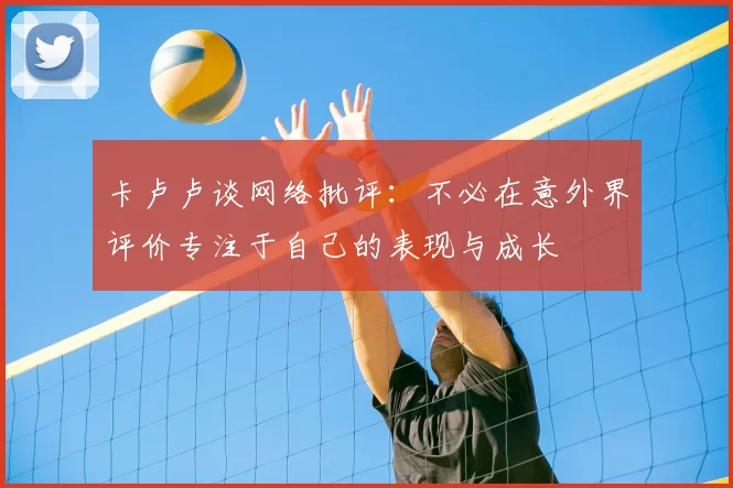 卡卢卢谈网络批评：不必在意外界评价专注于自己的表现与成长