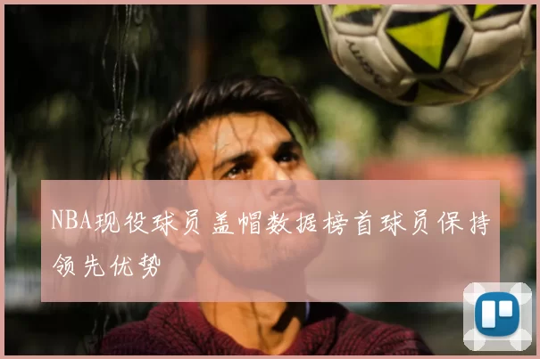 NBA现役球员盖帽数据榜首球员保持领先优势