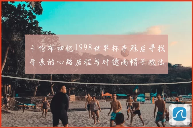 卡伦布回忆1998世界杯夺冠后寻找母亲的心路历程与对德尚帽子戏法的期待