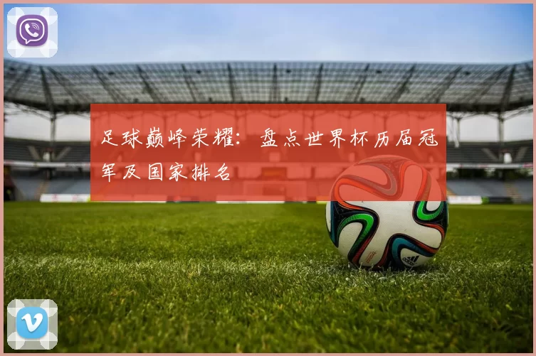 足球巅峰荣耀：盘点世界杯历届冠军及国家排名