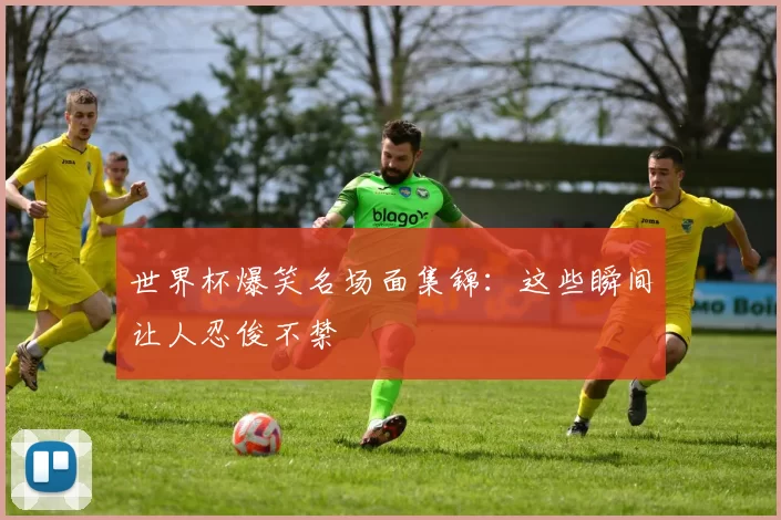 世界杯爆笑名场面集锦：这些瞬间让人忍俊不禁