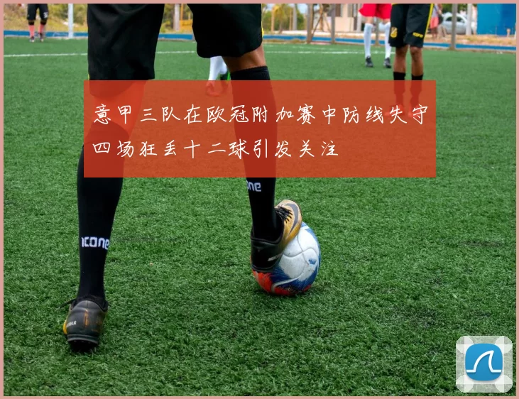 意甲三队在欧冠附加赛中防线失守四场狂丢十二球引发关注