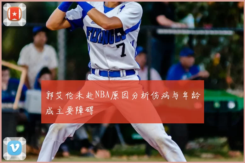 郭艾伦未赴NBA原因分析伤病与年龄成主要障碍