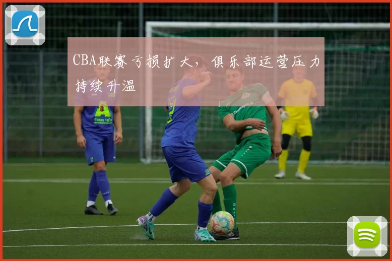 CBA联赛亏损扩大，俱乐部运营压力持续升温