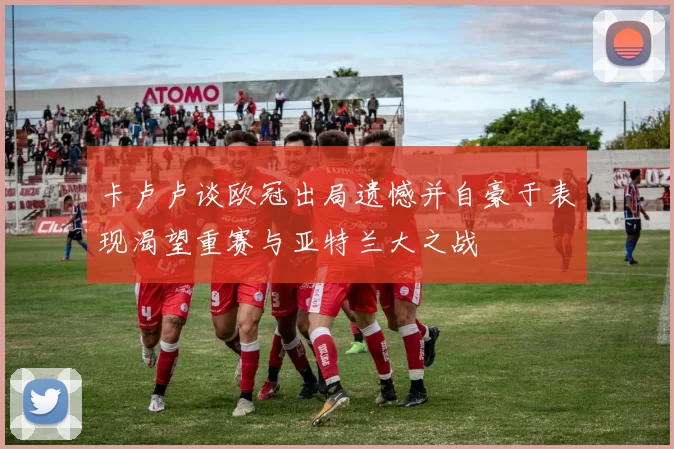卡卢卢谈欧冠出局遗憾并自豪于表现渴望重赛与亚特兰大之战