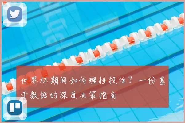 世界杯期间如何理性投注？一份基于数据的深度决策指南
