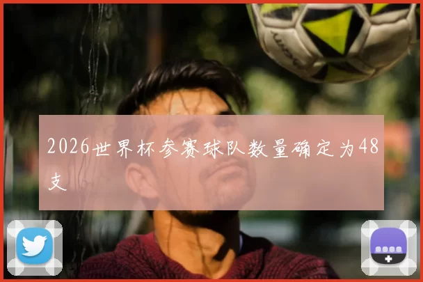 2026世界杯参赛球队数量确定为48支