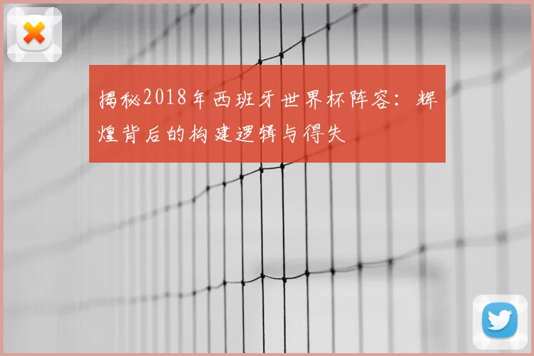 揭秘2018年西班牙世界杯阵容：辉煌背后的构建逻辑与得失