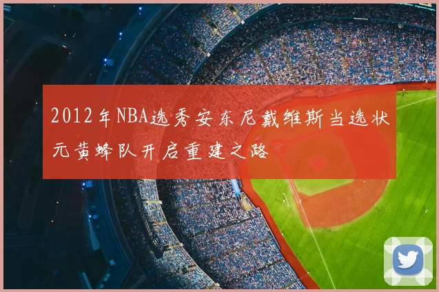 2012年NBA选秀安东尼戴维斯当选状元黄蜂队开启重建之路