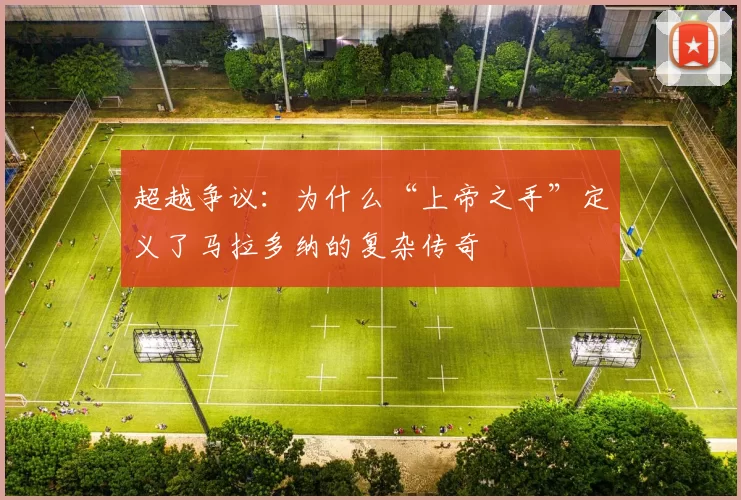 超越争议：为什么“上帝之手”定义了马拉多纳的复杂传奇