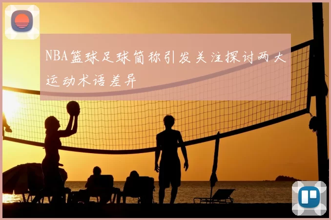 NBA篮球足球简称引发关注探讨两大运动术语差异