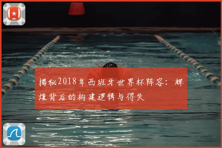 揭秘2018年西班牙世界杯阵容：辉煌背后的构建逻辑与得失