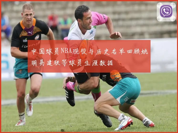 中国球员NBA现役与历史名单回顾姚明易建联等球员生涯数据