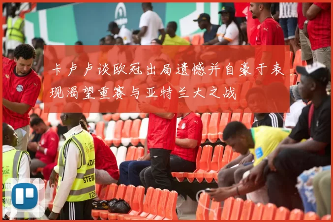 卡卢卢谈欧冠出局遗憾并自豪于表现渴望重赛与亚特兰大之战