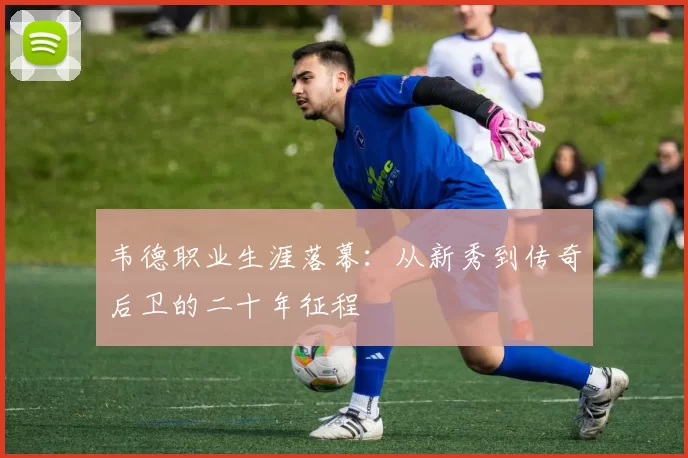 韦德职业生涯落幕：从新秀到传奇后卫的二十年征程