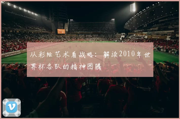 从彩绘艺术看战略：解读2010年世界杯各队的精神图腾