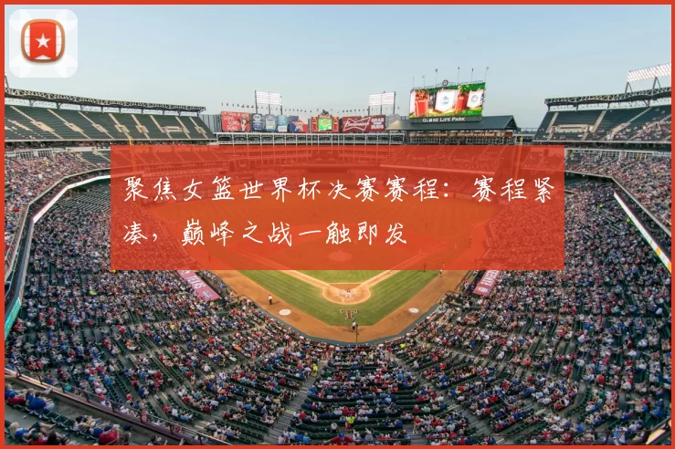 聚焦女篮世界杯决赛赛程：赛程紧凑，巅峰之战一触即发