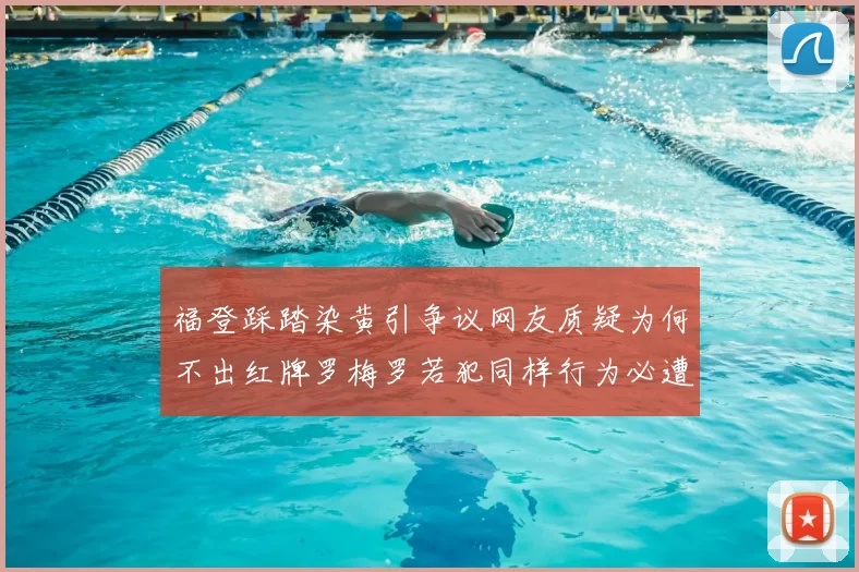 福登踩踏染黄引争议网友质疑为何不出红牌罗梅罗若犯同样行为必遭重罚