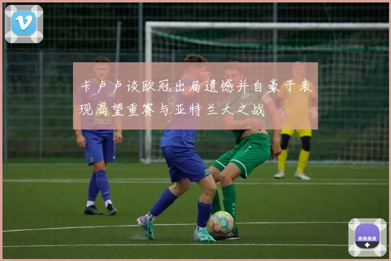 卡卢卢谈欧冠出局遗憾并自豪于表现渴望重赛与亚特兰大之战