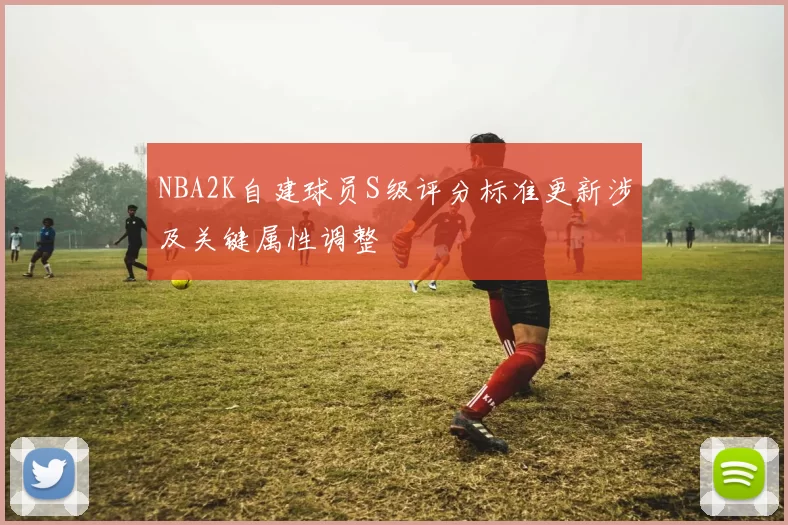 NBA2K自建球员S级评分标准更新涉及关键属性调整