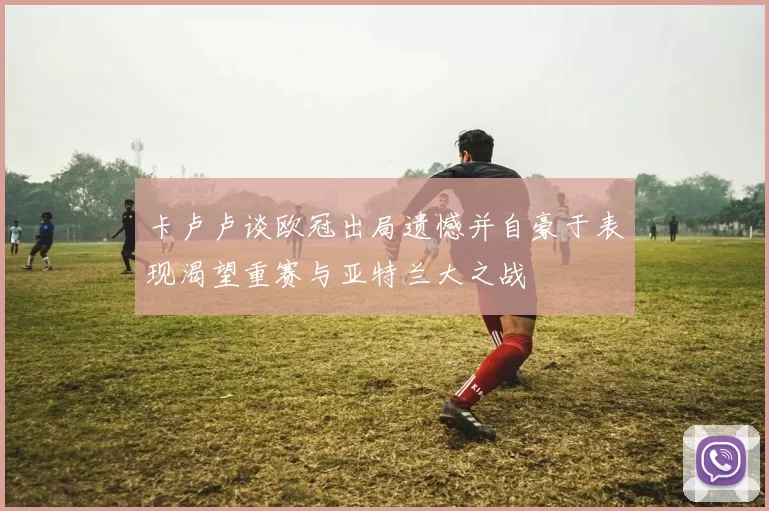 卡卢卢谈欧冠出局遗憾并自豪于表现渴望重赛与亚特兰大之战