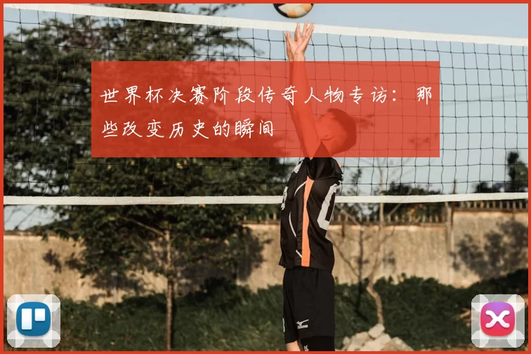 世界杯决赛阶段传奇人物专访：那些改变历史的瞬间