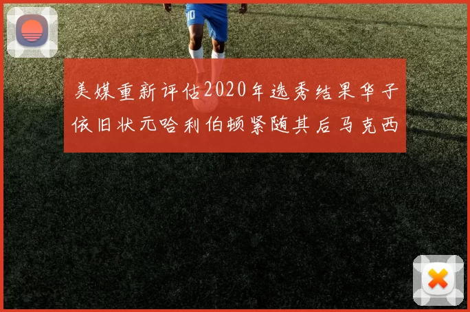 美媒重新评估2020年选秀结果华子依旧状元哈利伯顿紧随其后马克西位列探花