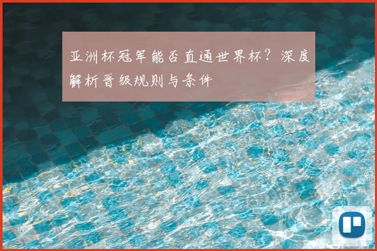 亚洲杯冠军能否直通世界杯？深度解析晋级规则与条件