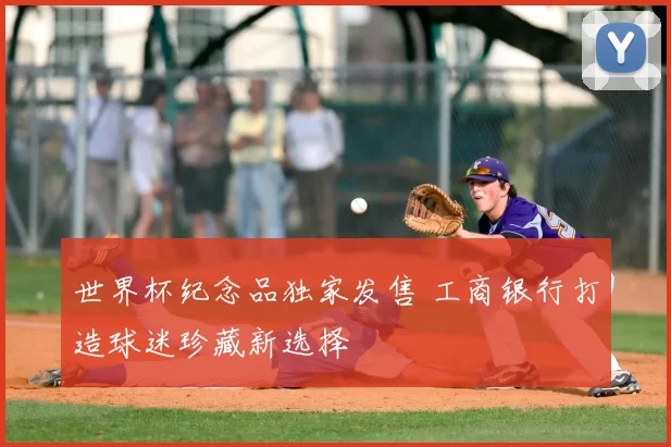 世界杯纪念品独家发售 工商银行打造球迷珍藏新选择