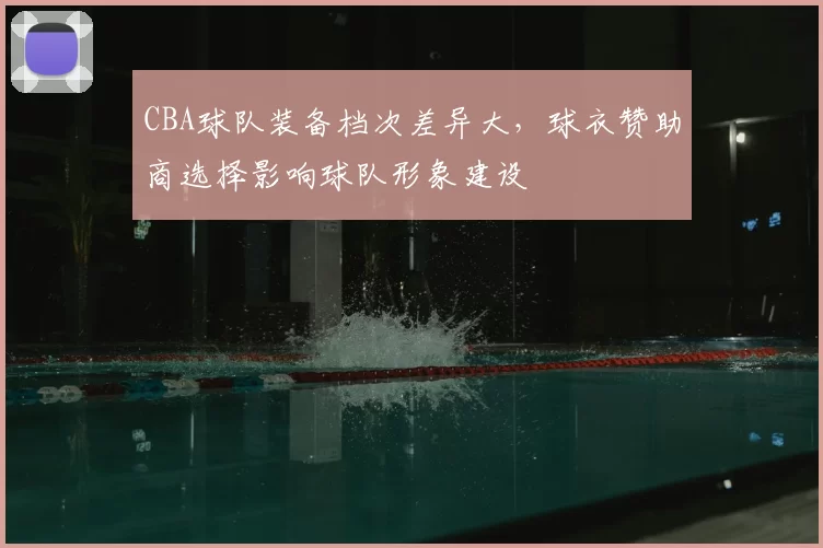 CBA球队装备档次差异大，球衣赞助商选择影响球队形象建设