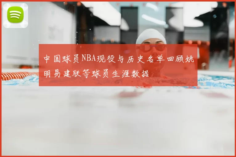 中国球员NBA现役与历史名单回顾姚明易建联等球员生涯数据