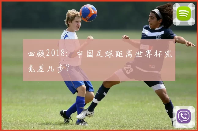 回顾2018：中国足球距离世界杯究竟差几步？