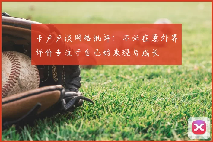 卡卢卢谈网络批评：不必在意外界评价专注于自己的表现与成长
