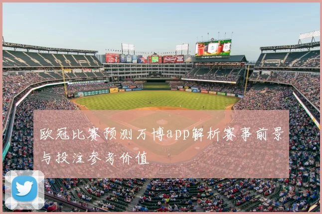 欧冠比赛预测万博app解析赛事前景与投注参考价值