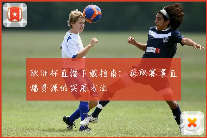 欧洲杯直播下载指南:获取赛事直播资源的实用方法