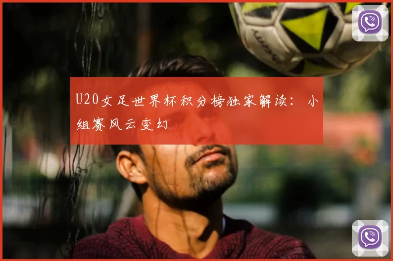 U20女足世界杯积分榜独家解读:小组赛风云变幻