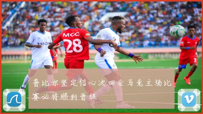 普比尔坚定信心次回合马竞主场比赛必将顺利晋级