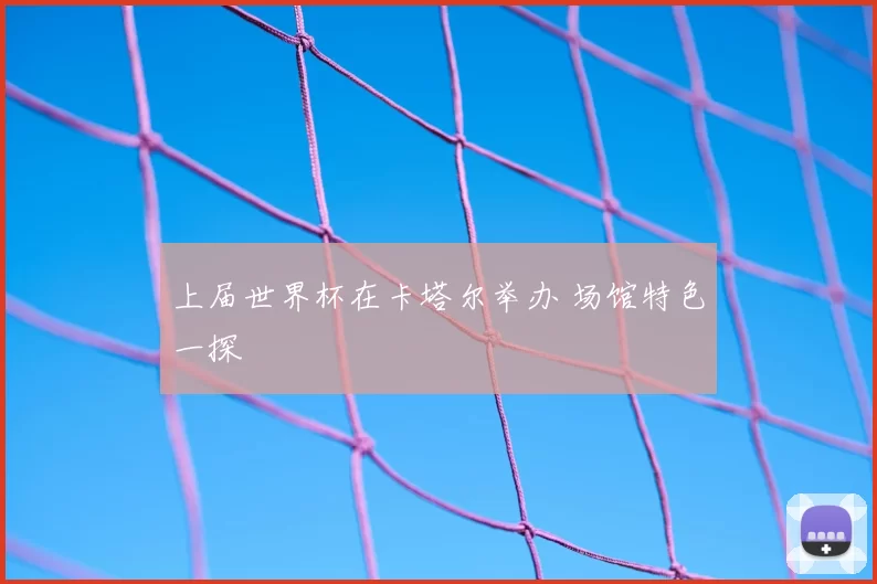 上届世界杯在卡塔尔举办 场馆特色一探