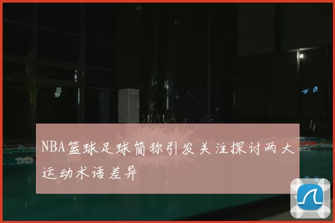 NBA篮球足球简称引发关注探讨两大运动术语差异
