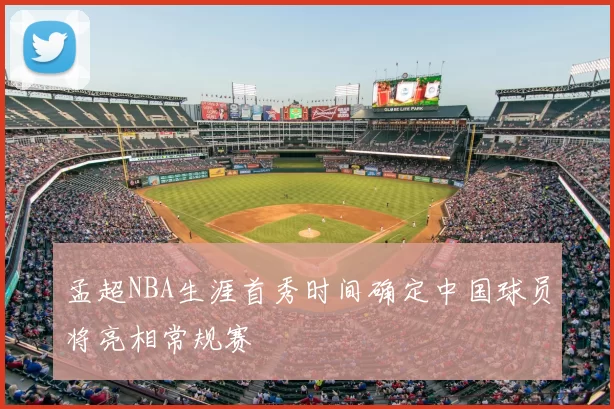 孟超NBA生涯首秀时间确定中国球员将亮相常规赛