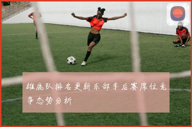 雄鹿队排名更新东部季后赛席位竞争态势分析