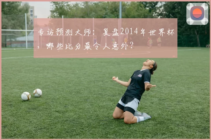 专访预测大师：复盘2014年世界杯，哪些比分最令人意外？