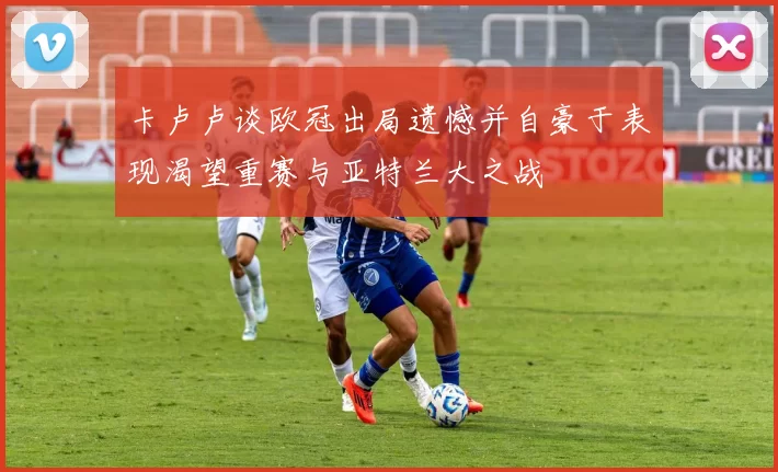 卡卢卢谈欧冠出局遗憾并自豪于表现渴望重赛与亚特兰大之战