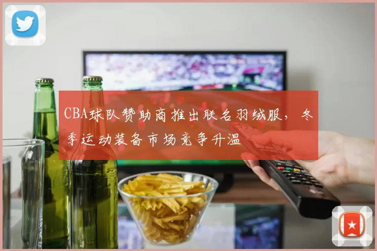 CBA球队赞助商推出联名羽绒服,冬季运动装备市场竞争升温