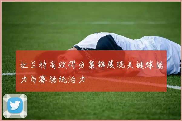杜兰特高效得分集锦展现关键球能力与赛场统治力