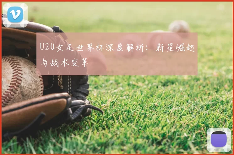 U20女足世界杯深度解析：新星崛起与战术变革