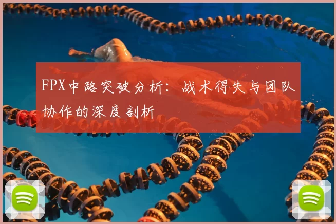 FPX中路突破分析：战术得失与团队协作的深度剖析